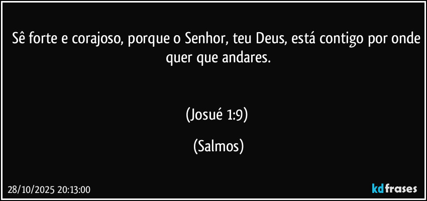 Sê forte e corajoso, porque o Senhor, teu Deus, está contigo por onde quer que andares.


(Josué 1:9) (Salmos)