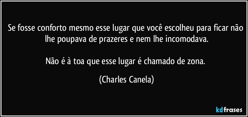 Se fosse conforto mesmo esse lugar que você escolheu para ficar não lhe poupava de prazeres e nem lhe incomodava.

Não é à toa que esse lugar é chamado de zona. (Charles Canela)