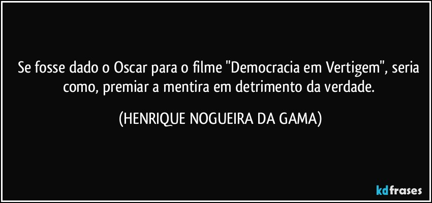Se fosse dado o Oscar para o filme "Democracia em Vertigem", seria como, premiar a mentira em detrimento da verdade. (HENRIQUE NOGUEIRA DA GAMA)