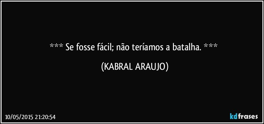  Se fosse fácil; não teríamos a batalha.  (KABRAL ARAUJO)