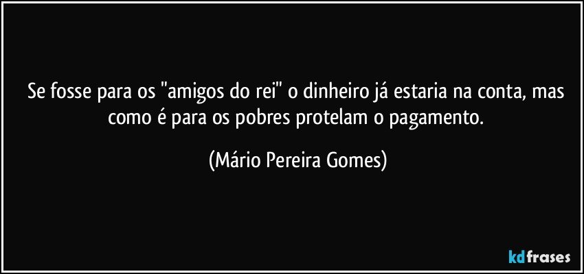 Se fosse para os "amigos do rei" o dinheiro já estaria na conta, mas como é para os pobres protelam o pagamento. (Mário Pereira Gomes)