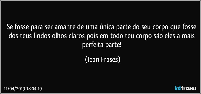 Se fosse para ser amante de uma única parte do seu corpo que fosse dos teus lindos olhos claros pois em todo teu corpo são eles a mais perfeita parte! (Jean Frases)