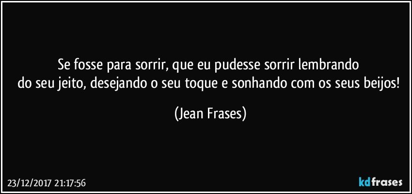 Se fosse para sorrir, que eu pudesse sorrir lembrando 
do seu jeito, desejando o seu toque e sonhando com os seus beijos! (Jean Frases)