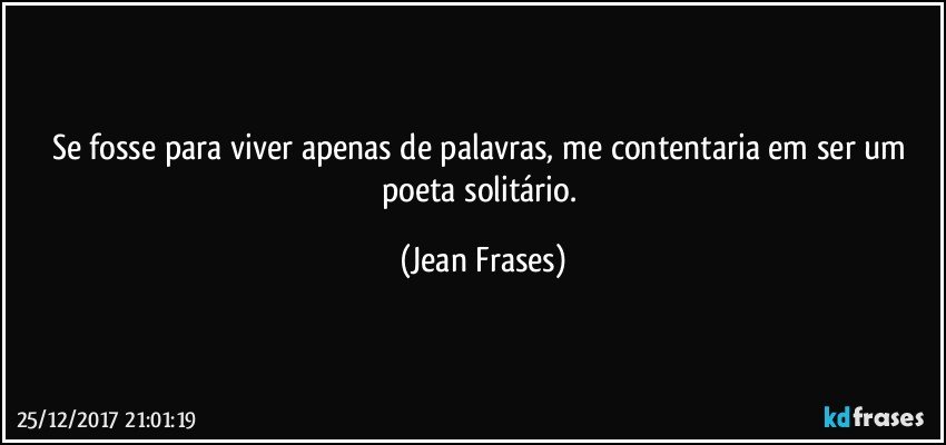 Se fosse para viver apenas de palavras, me contentaria em ser um poeta solitário. (Jean Frases)