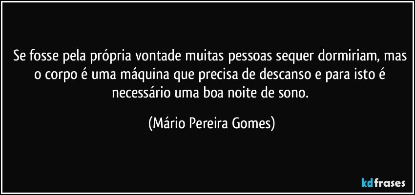 Se fosse pela própria vontade muitas pessoas sequer dormiriam, mas o corpo é uma máquina que precisa de descanso e para isto é necessário uma boa noite de sono. (Mário Pereira Gomes)