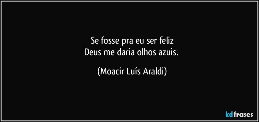 Se fosse pra eu ser feliz
Deus me daria olhos azuis. (Moacir Luís Araldi)