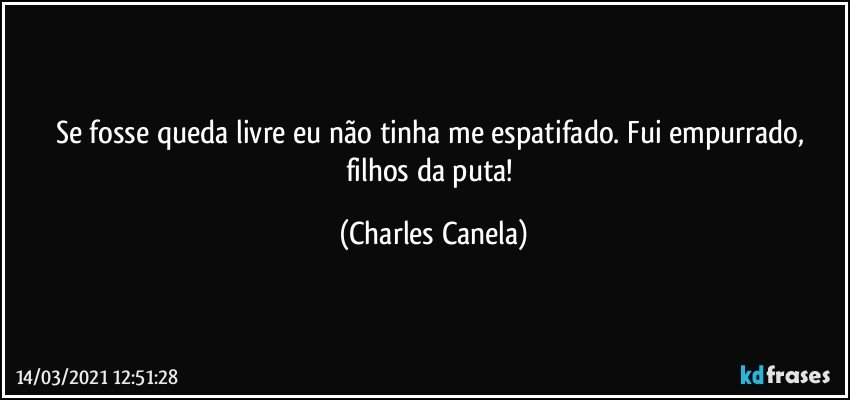 Se fosse queda livre eu não tinha me espatifado. Fui empurrado, filhos da puta! (Charles Canela)