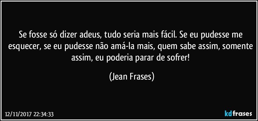 Se fosse só dizer adeus, tudo seria mais fácil. Se eu pudesse me esquecer, se eu pudesse não amá-la mais, quem sabe assim, somente assim, eu poderia parar de sofrer! (Jean Frases)