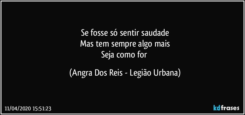 Se fosse só sentir saudade
Mas tem sempre algo mais
Seja como for (Angra Dos Reis - Legião Urbana)