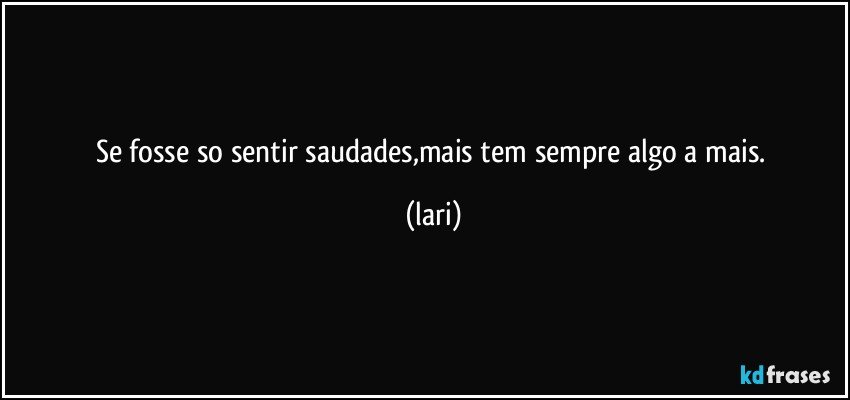 Se fosse so sentir saudades,mais tem sempre algo a mais. (lari)