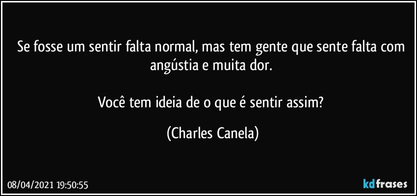 Se fosse um sentir falta normal, mas tem gente que sente falta com angústia e muita dor. 

Você tem ideia de o que é sentir assim? (Charles Canela)