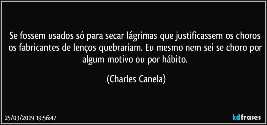 Se fossem usados só para secar lágrimas que justificassem os choros os fabricantes de lenços quebrariam. Eu mesmo nem sei se choro por algum motivo ou por hábito. (Charles Canela)