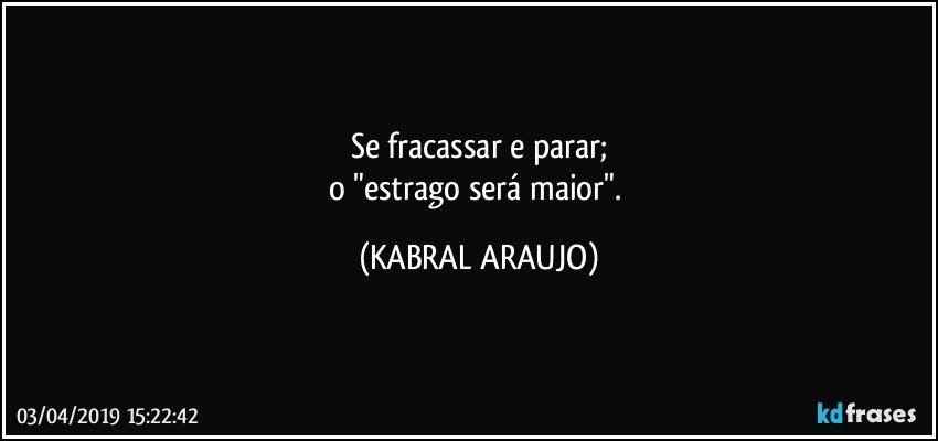 Se fracassar e parar;
o "estrago será maior". (KABRAL ARAUJO)