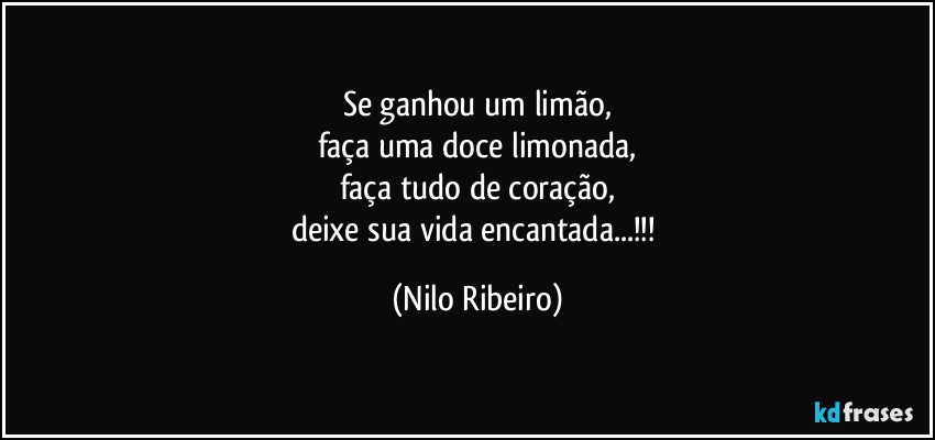 Se ganhou um limão,
faça uma doce limonada,
faça tudo de coração,
deixe sua vida encantada...!!! (Nilo Ribeiro)