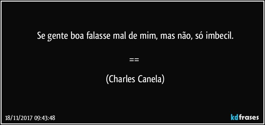 Se gente boa falasse mal de mim, mas não, só imbecil.

== (Charles Canela)