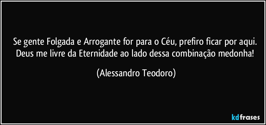 Se gente Folgada e Arrogante for para o Céu, prefiro ficar por aqui. Deus me livre da Eternidade ao lado dessa combinação medonha! (Alessandro Teodoro)