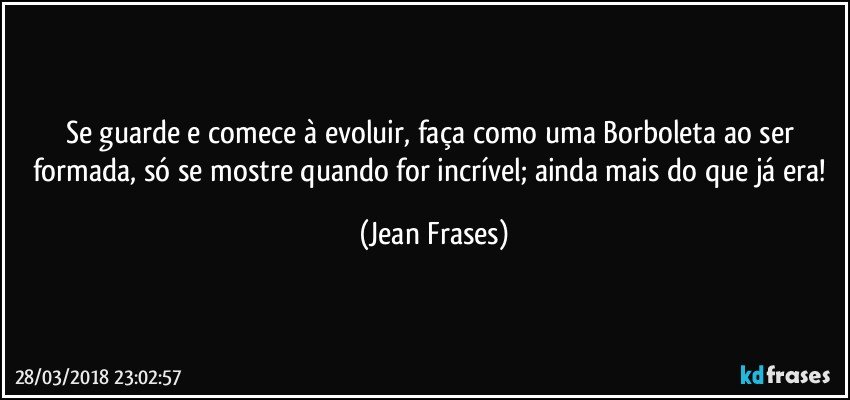 Se guarde e comece à evoluir, faça como uma Borboleta ao ser formada, só se mostre quando for incrível; ainda mais do que já era! (Jean Frases)