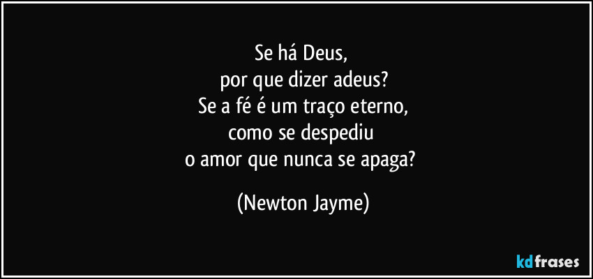 Se há Deus, 
por que dizer adeus?
Se a fé é um traço eterno,
como se despediu 
o amor que nunca se apaga? (Newton Jayme)