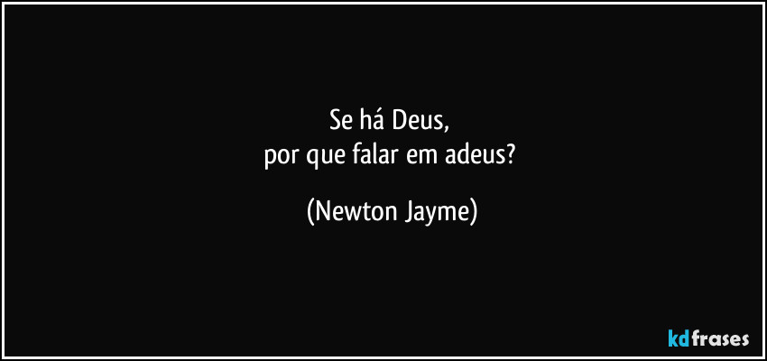 Se há Deus, 
por que falar em adeus? (Newton Jayme)