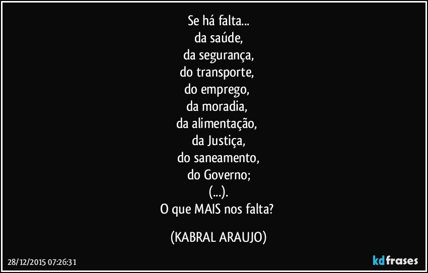 Se há falta...
da saúde,
da segurança,
do transporte, 
do emprego, 
da moradia, 
da alimentação, 
da Justiça,
do saneamento,
do Governo;
(...).
O que MAIS nos falta? (KABRAL ARAUJO)