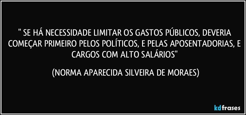 " SE HÁ NECESSIDADE LIMITAR OS GASTOS PÚBLICOS, DEVERIA COMEÇAR PRIMEIRO PELOS POLÍTICOS, E PELAS APOSENTADORIAS, E CARGOS COM ALTO SALÁRIOS" (NORMA APARECIDA SILVEIRA DE MORAES)