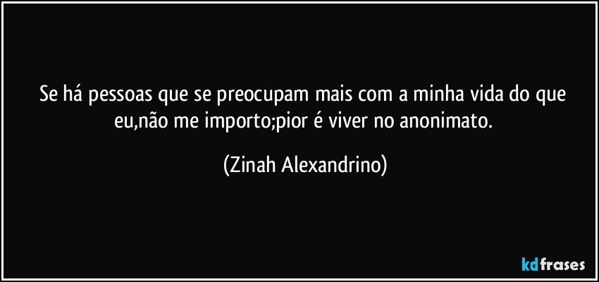 Se há pessoas que se preocupam mais com a minha vida do que eu,não me importo;pior é viver no anonimato. (Zinah Alexandrino)