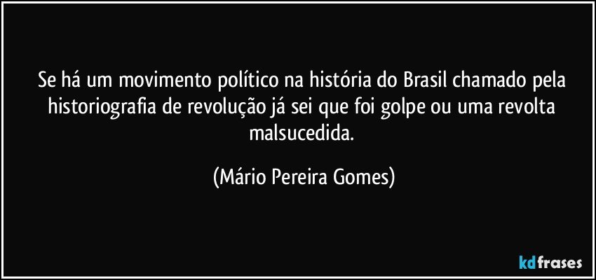 Se há um movimento político na história do Brasil chamado pela historiografia de revolução já sei que foi golpe ou uma revolta malsucedida. (Mário Pereira Gomes)