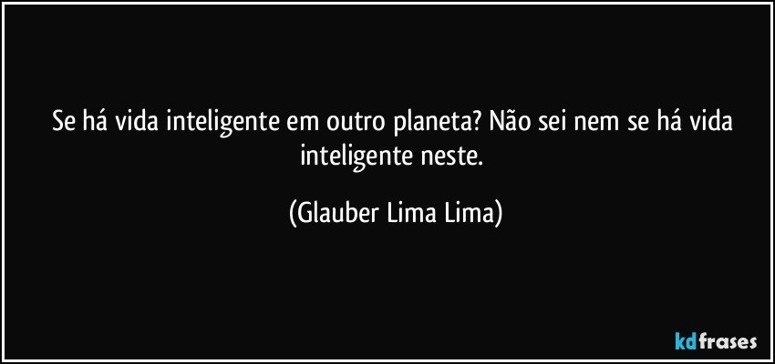 Se há vida inteligente em outro planeta? Não sei nem se há vida inteligente neste. (Glauber Lima Lima)