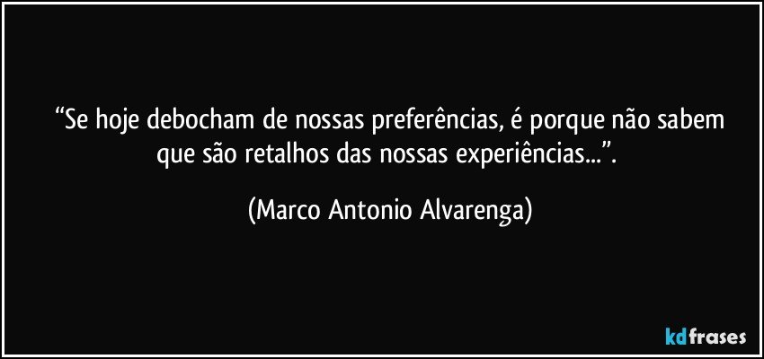 “Se hoje debocham de nossas preferências, é porque não sabem
que são retalhos das nossas experiências...”. (Marco Antonio Alvarenga)