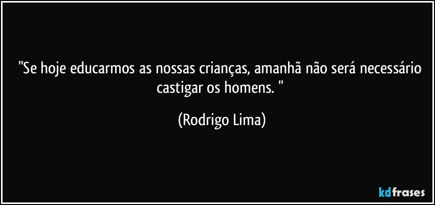 "Se hoje educarmos as nossas crianças, amanhã não será necessário castigar os homens. " (Rodrigo Lima)