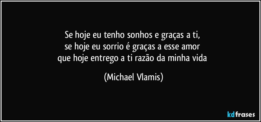 Se hoje eu tenho sonhos e graças a ti,
se hoje eu sorrio é graças a esse amor
que hoje entrego a ti razão da minha vida (Michael Vlamis)