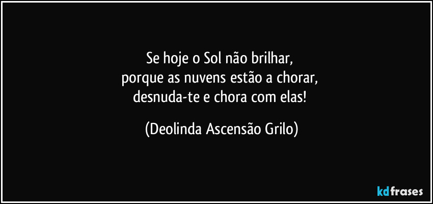 Se hoje o Sol não brilhar,
porque as nuvens estão a chorar,
desnuda-te e chora com elas! (Deolinda Ascensão Grilo)