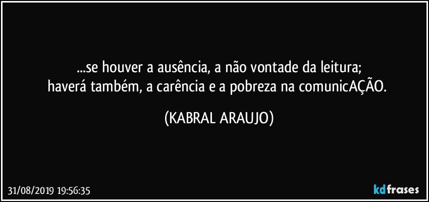 ...se houver a ausência, a não vontade da leitura;
haverá também, a carência e a pobreza na comunicAÇÃO. (KABRAL ARAUJO)