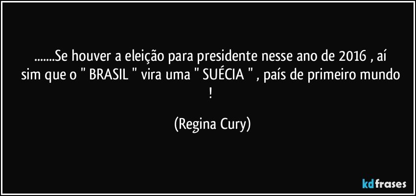 ...Se houver  a   eleição para presidente  nesse ano de 2016    , aí sim que o " BRASIL "   vira uma "  SUÉCIA  " , país de primeiro mundo ! (Regina Cury)