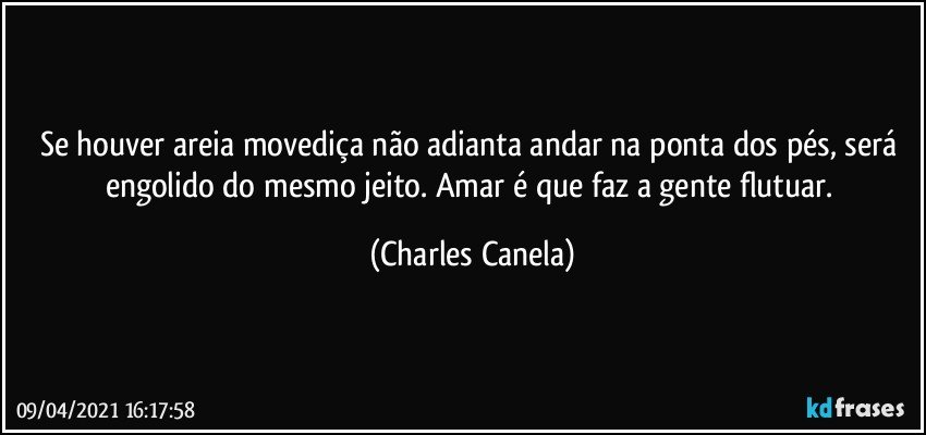 Se houver areia movediça não adianta andar na ponta dos pés, será engolido do mesmo jeito. Amar é que faz a gente flutuar. (Charles Canela)