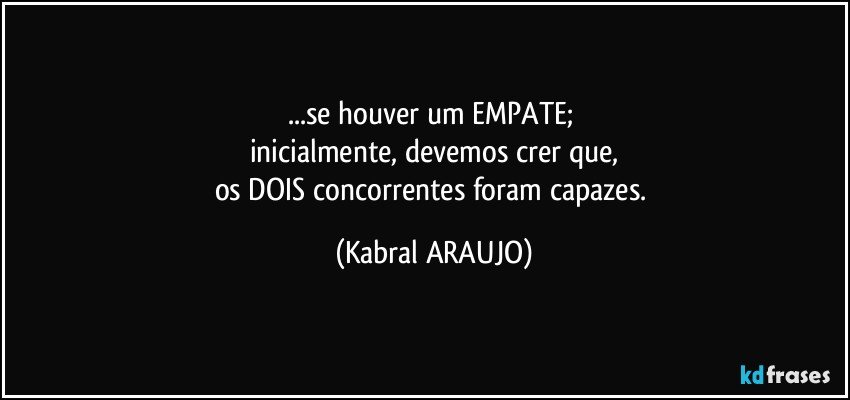 ...se houver um EMPATE; 
inicialmente, devemos crer que,
os DOIS concorrentes foram capazes. (KABRAL ARAUJO)