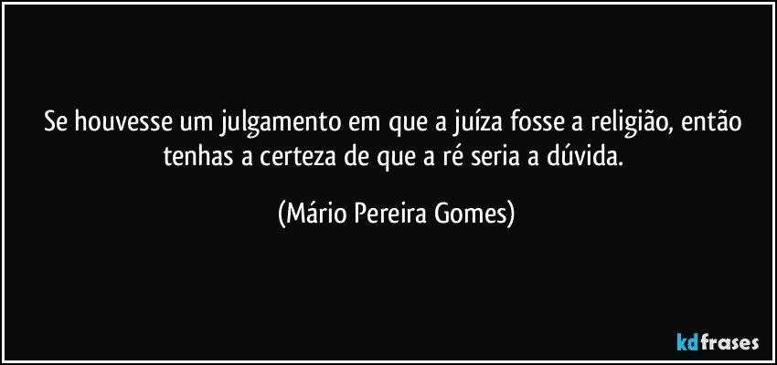 Se houvesse um julgamento em que a juíza fosse a religião, então tenhas a certeza de que a ré seria a dúvida. (Mário Pereira Gomes)