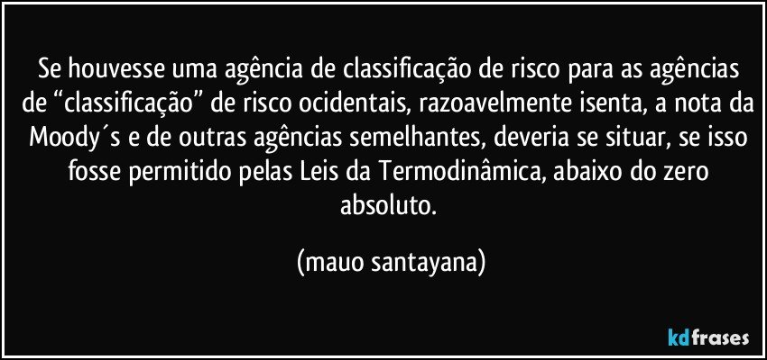 Se houvesse uma agência de classificação de risco para as agências de “classificação” de risco ocidentais, razoavelmente isenta, a nota da Moody´s e de outras agências semelhantes, deveria se situar, se isso fosse permitido pelas Leis da Termodinâmica, abaixo do zero absoluto. (mauo santayana)