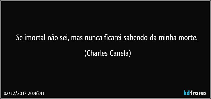 Se imortal não sei, mas nunca ficarei sabendo da minha morte. (Charles Canela)