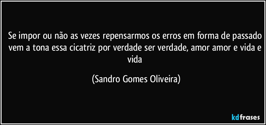 Se impor ou não as vezes repensarmos os erros em forma de passado vem a tona essa cicatriz por verdade ser verdade, amor amor e vida e vida (Sandro Gomes Oliveira)