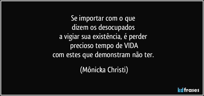 Se importar com o que 
dizem os desocupados 
a vigiar sua existência, é perder 
precioso tempo de VIDA
com estes que demonstram não ter. (Mônicka Christi)