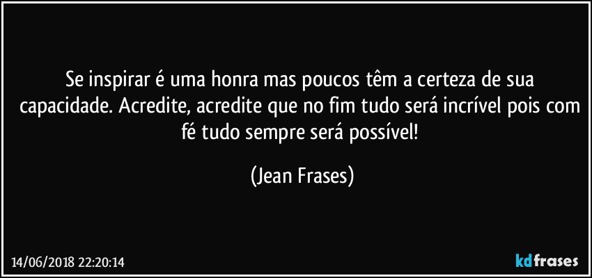 Se inspirar é uma honra mas poucos têm a certeza de sua capacidade. Acredite, acredite que no fim tudo será incrível pois com fé tudo sempre será possível! (Jean Frases)