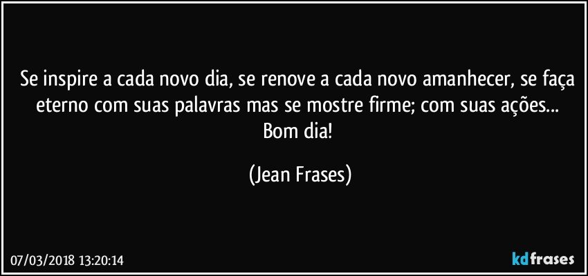 Se inspire a cada novo dia, se renove a cada novo amanhecer, se faça eterno com suas palavras mas se mostre firme; com suas ações... Bom dia! (Jean Frases)