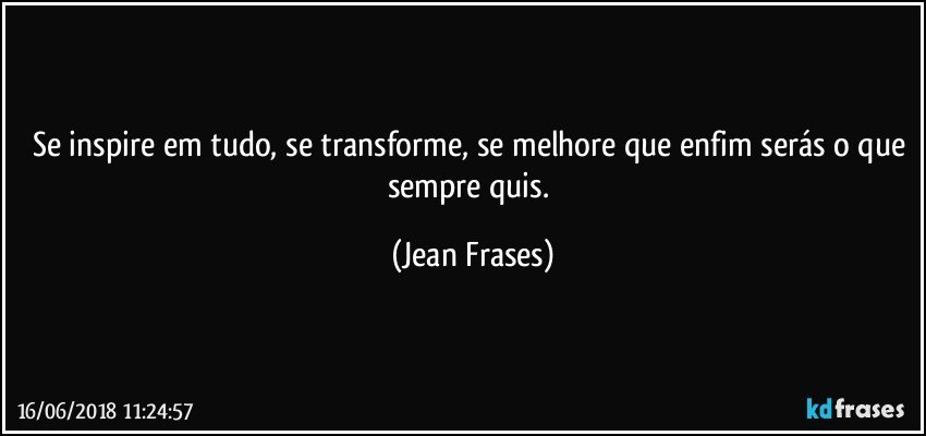 Se inspire em tudo, se transforme, se melhore que enfim serás o que sempre quis. (Jean Frases)