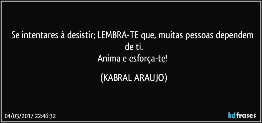 Se intentares à desistir; LEMBRA-TE que, muitas pessoas dependem de ti.
Anima e esforça-te! (KABRAL ARAUJO)