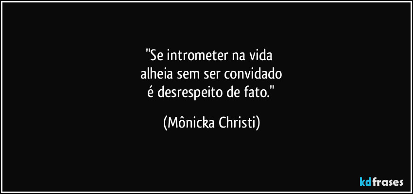 "Se intrometer na vida 
alheia sem ser convidado
 é desrespeito de fato." (Mônicka Christi)
