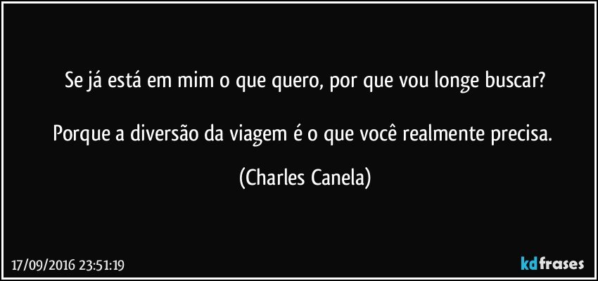 Se já está em mim o que quero, por que vou longe buscar?

Porque a diversão da viagem é o que você realmente precisa. (Charles Canela)