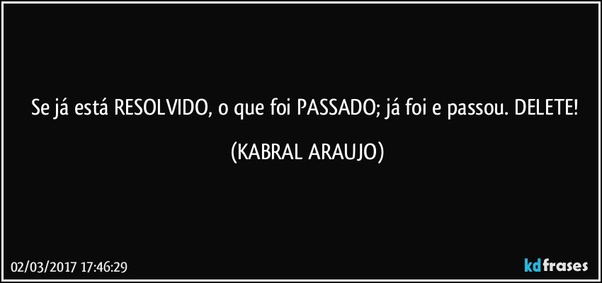 Se já está RESOLVIDO, o que foi PASSADO; já foi e passou. DELETE! (KABRAL ARAUJO)