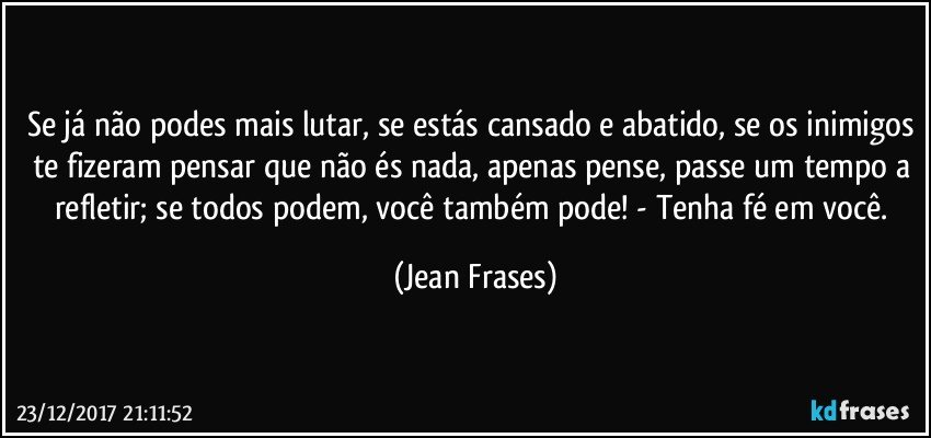 Se já não podes mais lutar, se estás cansado e abatido, se os inimigos te fizeram pensar que não és nada, apenas pense, passe um tempo a refletir; se todos podem, você também pode! - Tenha fé em você. (Jean Frases)