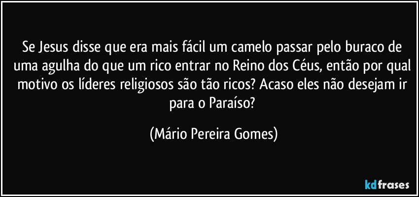 Se Jesus disse que era mais fácil um camelo passar pelo buraco de uma agulha do que um rico entrar no Reino dos Céus, então por qual motivo os líderes religiosos são tão ricos? Acaso eles não desejam ir para o Paraíso? (Mário Pereira Gomes)